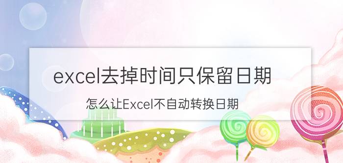 excel去掉时间只保留日期 怎么让Excel不自动转换日期？